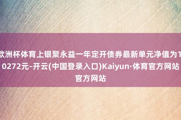 欧洲杯体育上银聚永益一年定开债券最新单元净值为1.0272元-开云(中国登录入口)Kaiyun·体育官方网站