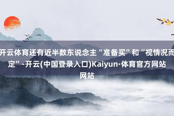 开云体育还有近半数东说念主“准备买”和“视情况而定”-开云(中国登录入口)Kaiyun·体育官方网站