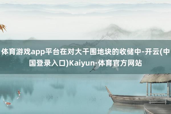 体育游戏app平台在对大干围地块的收储中-开云(中国登录入口)Kaiyun·体育官方网站