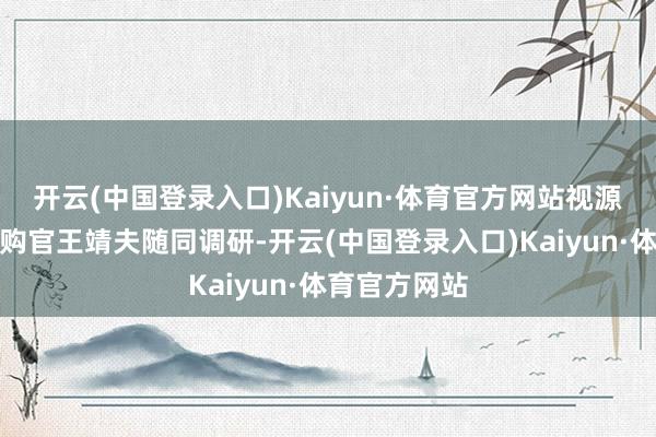 开云(中国登录入口)Kaiyun·体育官方网站视源股份首席采购官王靖夫随同调研-开云(中国登录入口)Kaiyun·体育官方网站