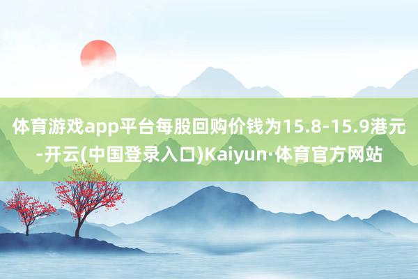 体育游戏app平台每股回购价钱为15.8-15.9港元-开云(中国登录入口)Kaiyun·体育官方网站