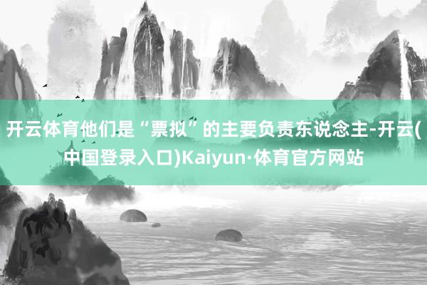 开云体育他们是“票拟”的主要负责东说念主-开云(中国登录入口)Kaiyun·体育官方网站