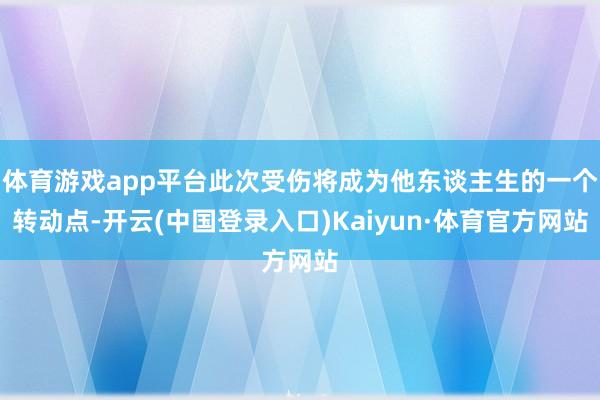 体育游戏app平台此次受伤将成为他东谈主生的一个转动点-开云(中国登录入口)Kaiyun·体育官方网站