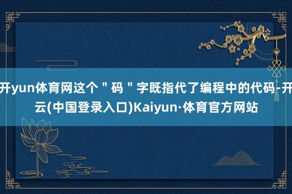 开yun体育网这个"码"字既指代了编程中的代码-开云(中国登录入口)Kaiyun·体育官方网站