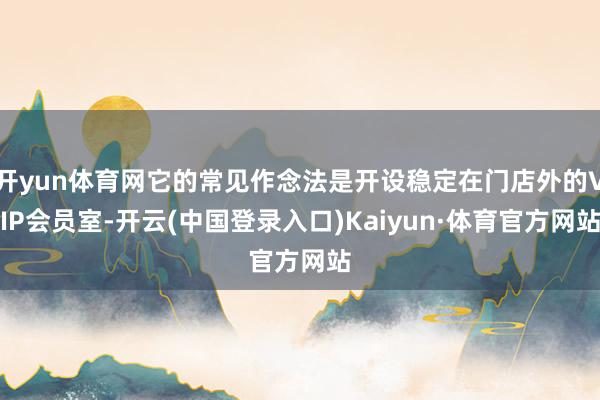 开yun体育网它的常见作念法是开设稳定在门店外的VIP会员室-开云(中国登录入口)Kaiyun·体育官方网站