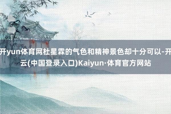 开yun体育网杜星霖的气色和精神景色却十分可以-开云(中国登录入口)Kaiyun·体育官方网站