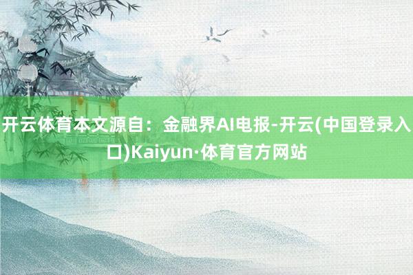 开云体育本文源自：金融界AI电报-开云(中国登录入口)Kaiyun·体育官方网站
