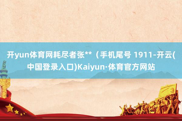 开yun体育网耗尽者张**（手机尾号 1911-开云(中国登录入口)Kaiyun·体育官方网站