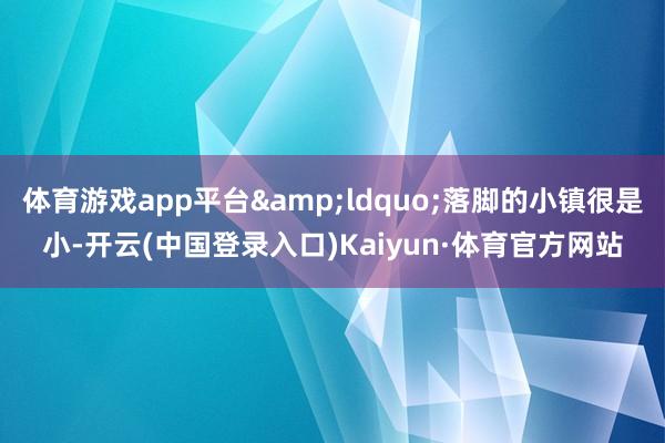 体育游戏app平台&ldquo;落脚的小镇很是小-开云(中国登录入口)Kaiyun·体育官方网站