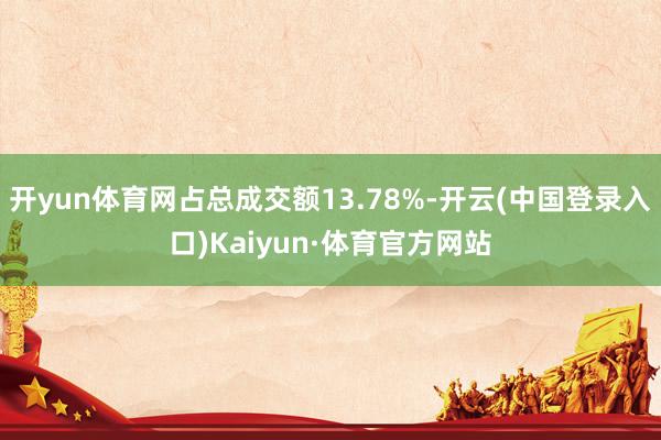 开yun体育网占总成交额13.78%-开云(中国登录入口)Kaiyun·体育官方网站