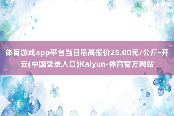 体育游戏app平台当日最高报价25.00元/公斤-开云(中国登录入口)Kaiyun·体育官方网站