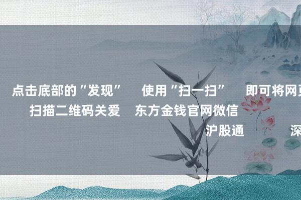 欧洲杯体育 点击底部的“发现” 使用“扫一扫” 即可将网页共享至一又友圈 扫描二维码关爱 东方金钱官网微信 沪股通 深股通