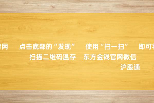 开yun体育网 点击底部的“发现” 使用“扫一扫” 即可将网页共享至一又友圈 扫描二维码温存 东方金钱官网微信 沪股通 深股通