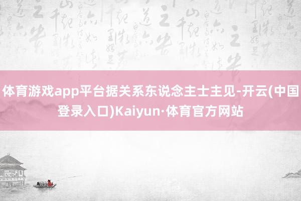 体育游戏app平台据关系东说念主士主见-开云(中国登录入口)Kaiyun·体育官方网站