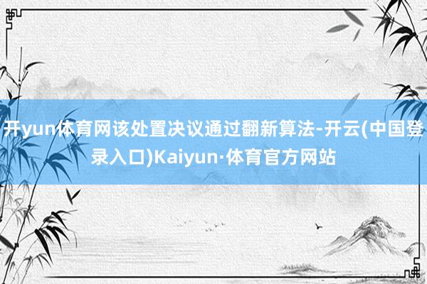 开yun体育网该处置决议通过翻新算法-开云(中国登录入口)Kaiyun·体育官方网站