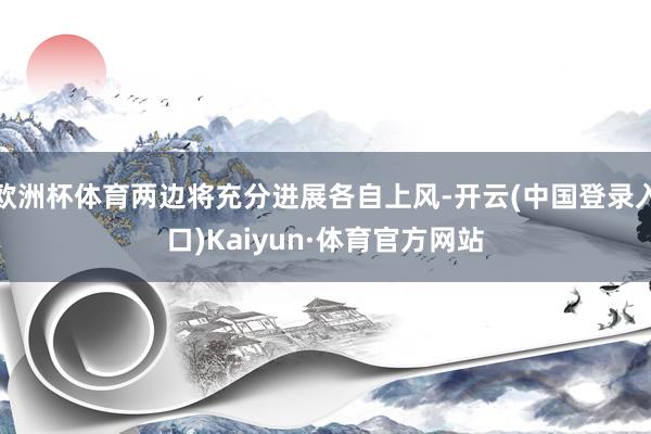 欧洲杯体育两边将充分进展各自上风-开云(中国登录入口)Kaiyun·体育官方网站