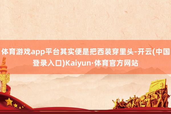 体育游戏app平台其实便是把西装穿里头-开云(中国登录入口)Kaiyun·体育官方网站