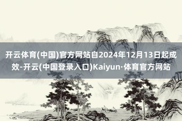 开云体育(中国)官方网站自2024年12月13日起成效-开云(中国登录入口)Kaiyun·体育官方网站