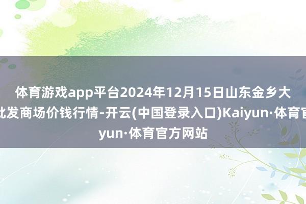 体育游戏app平台2024年12月15日山东金乡大蒜专科批发商场价钱行情-开云(中国登录入口)Kaiyun·体育官方网站