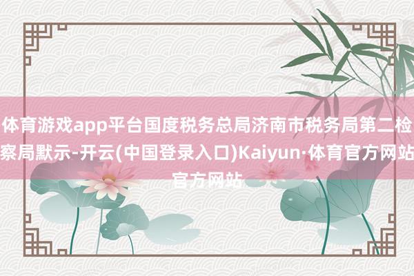 体育游戏app平台国度税务总局济南市税务局第二检察局默示-开云(中国登录入口)Kaiyun·体育官方网站