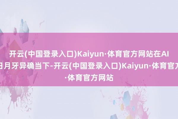 开云(中国登录入口)Kaiyun·体育官方网站在AI工夫日月牙异确当下-开云(中国登录入口)Kaiyun·体育官方网站