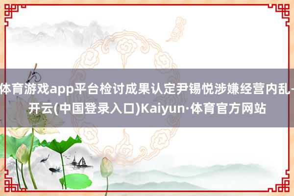 体育游戏app平台检讨成果认定尹锡悦涉嫌经营内乱-开云(中国登录入口)Kaiyun·体育官方网站