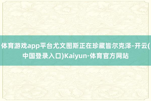 体育游戏app平台尤文图斯正在珍藏皆尔克泽-开云(中国登录入口)Kaiyun·体育官方网站