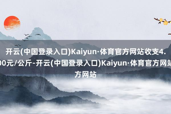 开云(中国登录入口)Kaiyun·体育官方网站收支4.00元/公斤-开云(中国登录入口)Kaiyun·体育官方网站