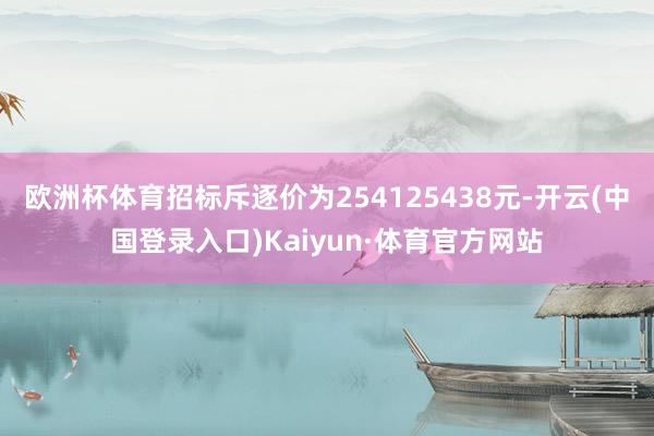 欧洲杯体育招标斥逐价为254125438元-开云(中国登录入口)Kaiyun·体育官方网站