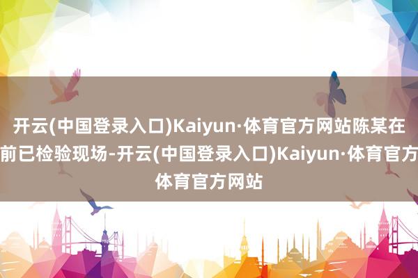 开云(中国登录入口)Kaiyun·体育官方网站陈某在承租前已检验现场-开云(中国登录入口)Kaiyun·体育官方网站