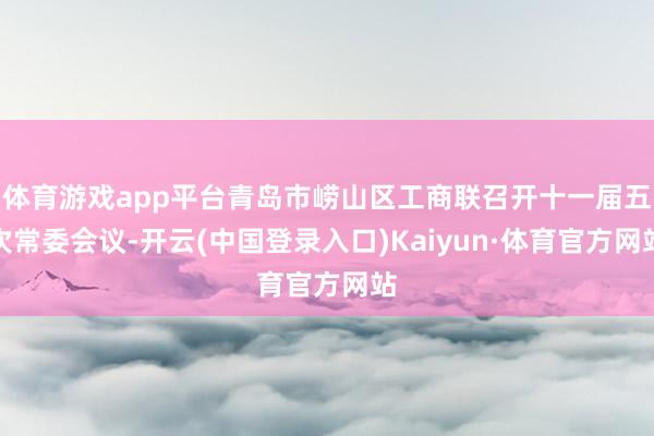 体育游戏app平台青岛市崂山区工商联召开十一届五次常委会议-开云(中国登录入口)Kaiyun·体育官方网站