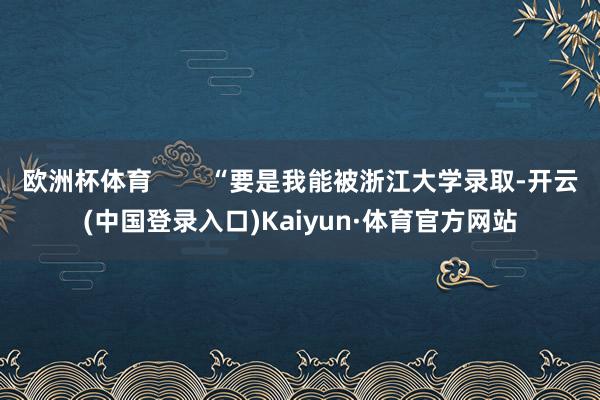 欧洲杯体育        “要是我能被浙江大学录取-开云(中国登录入口)Kaiyun·体育官方网站
