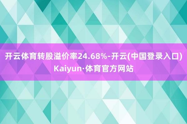 开云体育转股溢价率24.68%-开云(中国登录入口)Kaiyun·体育官方网站