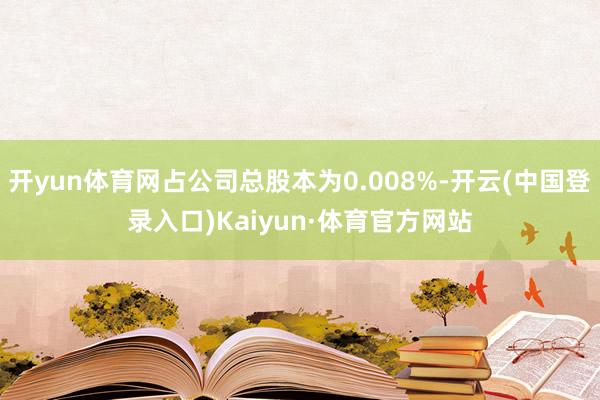 开yun体育网占公司总股本为0.008%-开云(中国登录入口)Kaiyun·体育官方网站