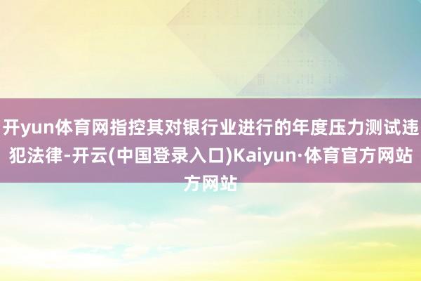 开yun体育网指控其对银行业进行的年度压力测试违犯法律-开云(中国登录入口)Kaiyun·体育官方网站
