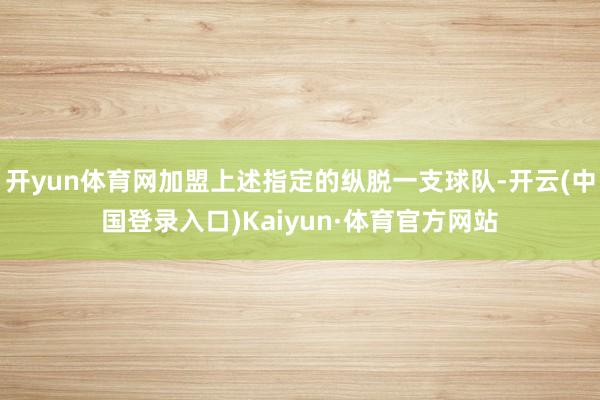 开yun体育网加盟上述指定的纵脱一支球队-开云(中国登录入口)Kaiyun·体育官方网站