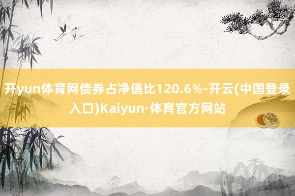 开yun体育网债券占净值比120.6%-开云(中国登录入口)Kaiyun·体育官方网站