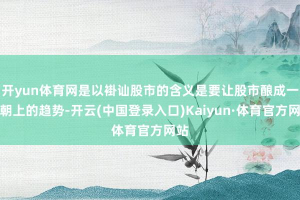开yun体育网是以褂讪股市的含义是要让股市酿成一个朝上的趋势-开云(中国登录入口)Kaiyun·体育官方网站