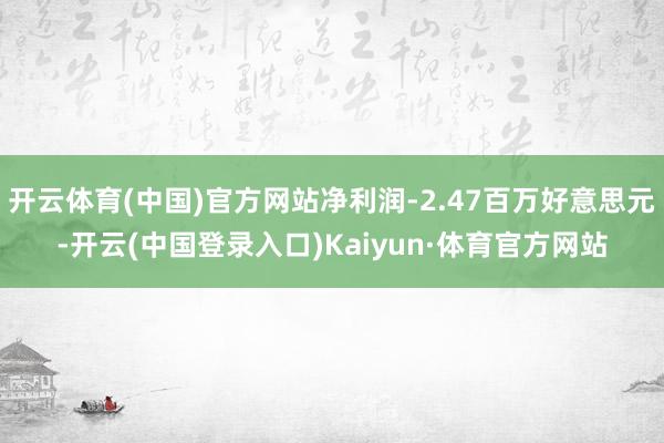 开云体育(中国)官方网站净利润-2.47百万好意思元-开云(中国登录入口)Kaiyun·体育官方网站