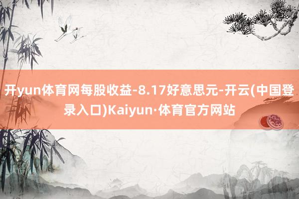 开yun体育网每股收益-8.17好意思元-开云(中国登录入口)Kaiyun·体育官方网站