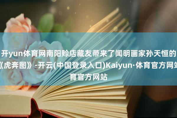 开yun体育网南阳赊店藏友带来了闻明画家孙天恒的《虎奔图》-开云(中国登录入口)Kaiyun·体育官方网站