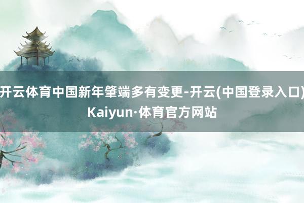 开云体育中国新年肇端多有变更-开云(中国登录入口)Kaiyun·体育官方网站