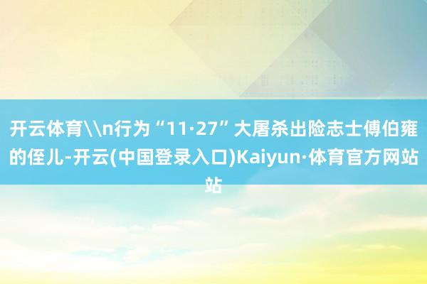 开云体育\n行为“11·27”大屠杀出险志士傅伯雍的侄儿-开云(中国登录入口)Kaiyun·体育官方网站