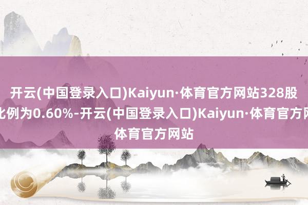 开云(中国登录入口)Kaiyun·体育官方网站328股的比例为0.60%-开云(中国登录入口)Kaiyun·体育官方网站