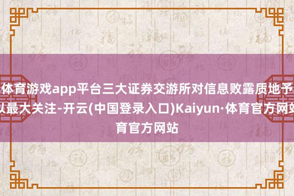 体育游戏app平台三大证券交游所对信息败露质地予以最大关注-开云(中国登录入口)Kaiyun·体育官方网站