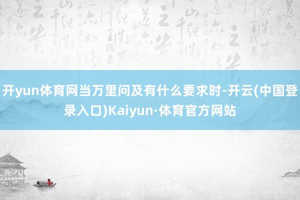 开yun体育网当万里问及有什么要求时-开云(中国登录入口)Kaiyun·体育官方网站