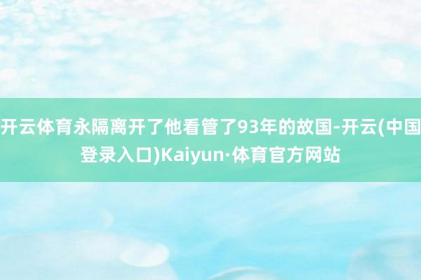 开云体育永隔离开了他看管了93年的故国-开云(中国登录入口)Kaiyun·体育官方网站