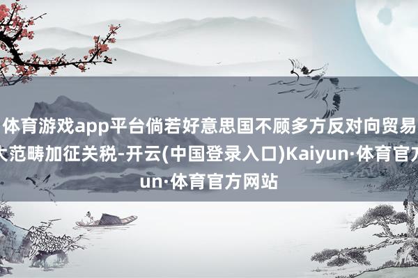 体育游戏app平台倘若好意思国不顾多方反对向贸易伙伴大范畴加征关税-开云(中国登录入口)Kaiyun·体育官方网站