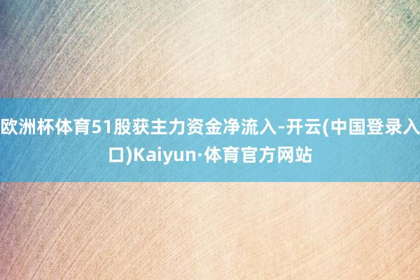 欧洲杯体育51股获主力资金净流入-开云(中国登录入口)Kaiyun·体育官方网站