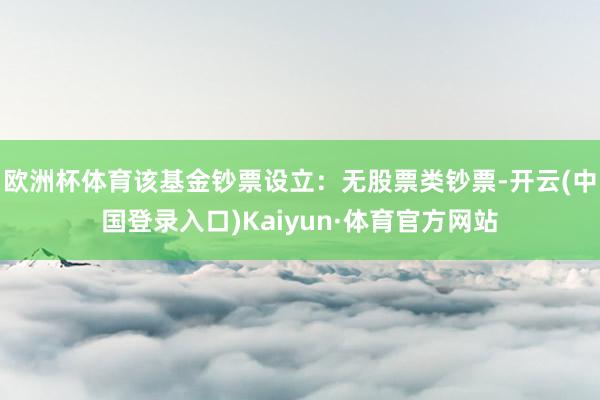 欧洲杯体育该基金钞票设立：无股票类钞票-开云(中国登录入口)Kaiyun·体育官方网站